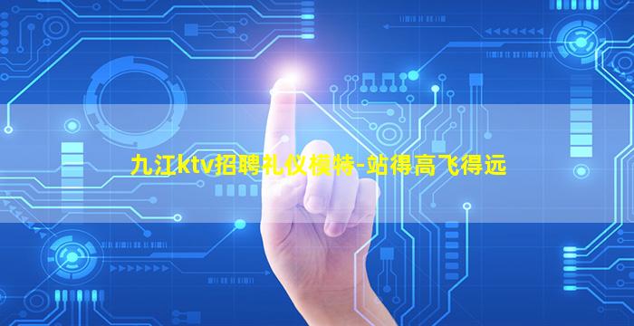 九江ktv招聘礼仪模特-站得高飞得远