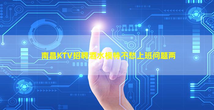 南昌KTV招聘酒水模特不愁上班问题两