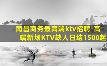 南昌商务最高端ktv招聘-高端新场KTV缺人日结1500起