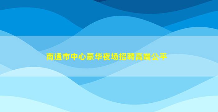 南通市中心豪华夜场招聘高端公平